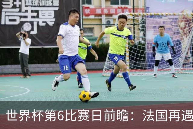 世界杯第6比赛日前瞻：法国再遇非洲死敌，阿根廷迎战"沙漠之狐"